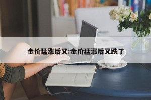 金价猛涨后又:金价猛涨后又跌了