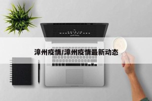 漳州疫情/漳州疫情最新动态