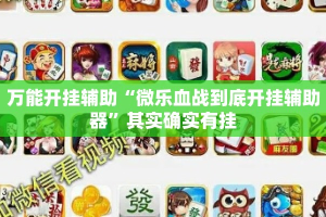 万能开挂辅助“微乐血战到底开挂辅助器”其实确实有挂
