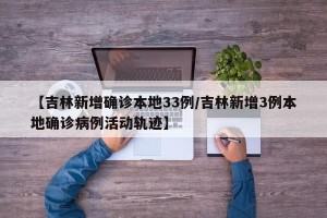 【吉林新增确诊本地33例/吉林新增3例本地确诊病例活动轨迹】