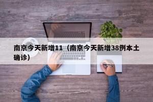 南京今天新增11（南京今天新增38例本土确诊）