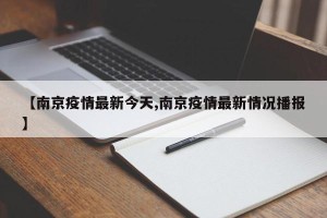 【南京疫情最新今天,南京疫情最新情况播报】