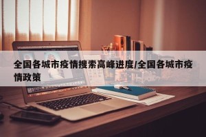 全国各城市疫情搜索高峰进度/全国各城市疫情政策