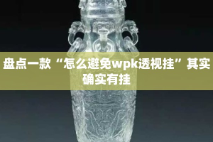 盘点一款“怎么避免wpk透视挂”其实确实有挂