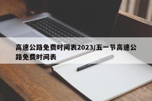 高速公路免费时间表2023/五一节高速公路免费时间表
