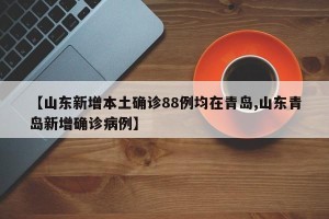 【山东新增本土确诊88例均在青岛,山东青岛新增确诊病例】