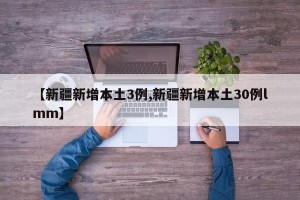 【新疆新增本土3例,新疆新增本土30例lmm】