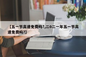 【五一节高速免费吗?,二0二一年五一节高速免费吗?】
