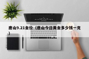 唐山9.21金价（唐山今日黄金多少钱一克）