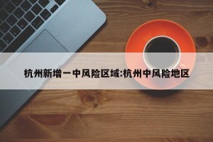 杭州新增一中风险区域:杭州中风险地区