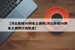 【河北新增90例本土病例/河北新增90例本土病例行动轨迹】