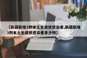 【新疆新增3例本土无症状感染者,新疆新增3例本土无症状感染者多少例】