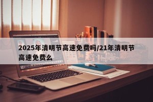 2025年清明节高速免费吗/21年清明节高速免费么