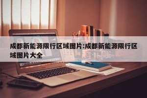 成都新能源限行区域图片:成都新能源限行区域图片大全