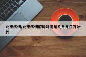 北京疫情/北京疫情解封时间是几月几日开始的