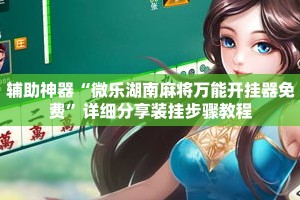 辅助神器“微乐湖南麻将万能开挂器免费”详细分享装挂步骤教程