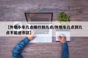 【外地小车几点限行到几点/外地车几点到几点不能进市区】