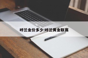 呼兰金价多少:呼兰黄金联赛