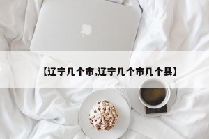 【辽宁几个市,辽宁几个市几个县】