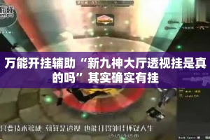 万能开挂辅助“新九神大厅透视挂是真的吗”其实确实有挂