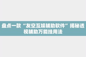 盘点一款“友空互娱辅助软件”揭秘透视辅助万能挂用法