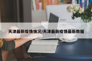天津最新疫情情况/天津最新疫情最新数据