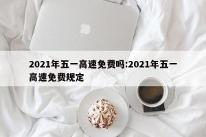 2021年五一高速免费吗:2021年五一高速免费规定