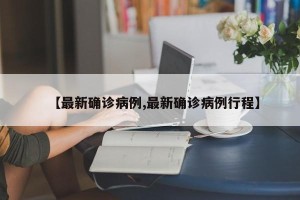 【最新确诊病例,最新确诊病例行程】