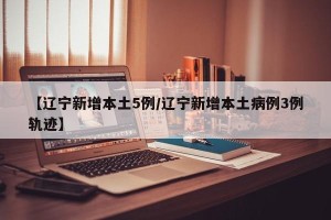 【辽宁新增本土5例/辽宁新增本土病例3例轨迹】