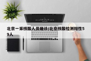 北京一采核酸人员确诊/北京核酸检测阳性59人