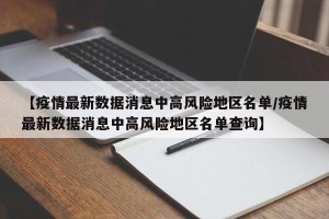 【疫情最新数据消息中高风险地区名单/疫情最新数据消息中高风险地区名单查询】