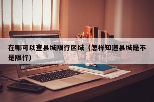 在哪可以查县城限行区域（怎样知道县城是不是限行）