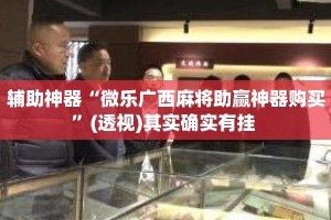 辅助神器“微乐广西麻将助赢神器购买”(透视)其实确实有挂 