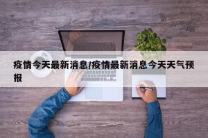 疫情今天最新消息/疫情最新消息今天天气预报