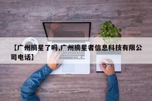 【广州摘星了吗,广州摘星者信息科技有限公司电话】