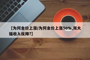 【为何金价上涨/为何金价上涨50%,周大福收入反降?】