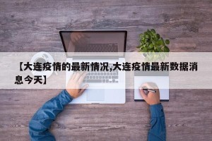 【大连疫情的最新情况,大连疫情最新数据消息今天】
