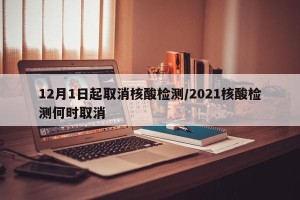 12月1日起取消核酸检测/2021核酸检测何时取消