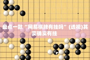 盘点一款“网易棋牌有挂吗”(透视)其实确实有挂 