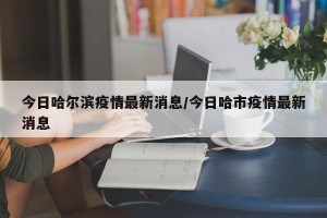 今日哈尔滨疫情最新消息/今日哈市疫情最新消息