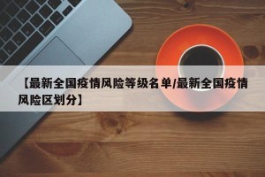 【最新全国疫情风险等级名单/最新全国疫情风险区划分】