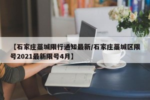 【石家庄藁城限行通知最新/石家庄藁城区限号2021最新限号4月】