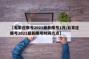 【石家庄限号2021最新限号1月/石家庄限号2021最新限号时间几点】