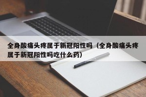 全身酸痛头疼属于新冠阳性吗（全身酸痛头疼属于新冠阳性吗吃什么药）