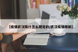 【疫情武汉限行怎么规定的/武汉疫情限制】