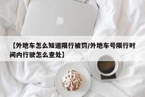 【外地车怎么知道限行被罚/外地车号限行时间内行驶怎么查处】