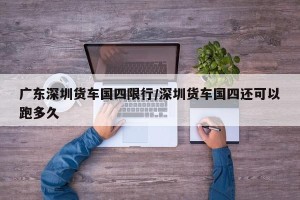 广东深圳货车国四限行/深圳货车国四还可以跑多久