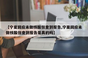 【宁夏回应未做核酸但查到报告,宁夏回应未做核酸但查到报告是真的吗】