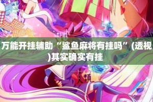 万能开挂辅助“鲨鱼麻将有挂吗”(透视)其实确实有挂 