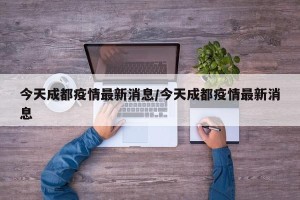 今天成都疫情最新消息/今天成都疫情最新消息